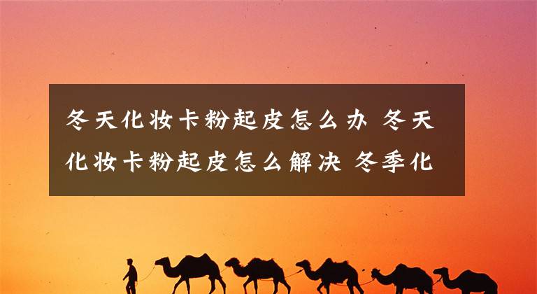 冬天化妆卡粉起皮怎么办 冬天化妆卡粉起皮怎么解决 冬季化妆脸上卡粉起皮