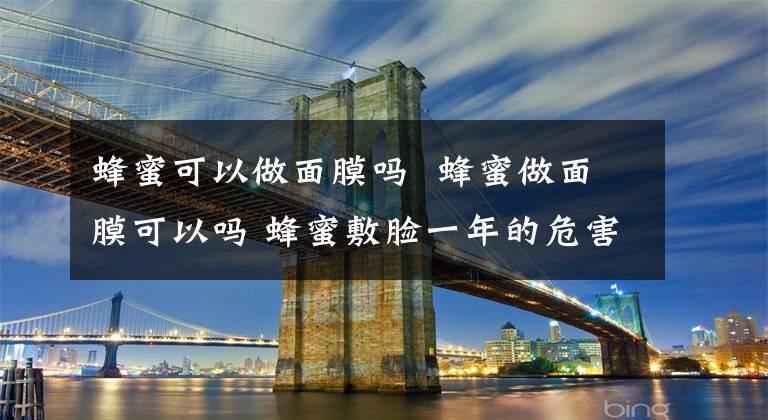 蜂蜜可以做面膜吗 蜂蜜做面膜可以吗 蜂蜜敷脸一年的危害