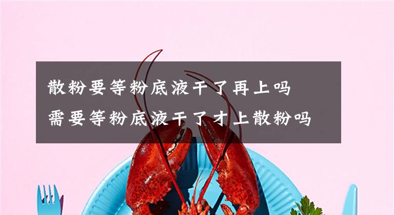 散粉要等粉底液干了再上吗 需要等粉底液干了才上散粉吗 散粉是要等粉底液干之后再上吗