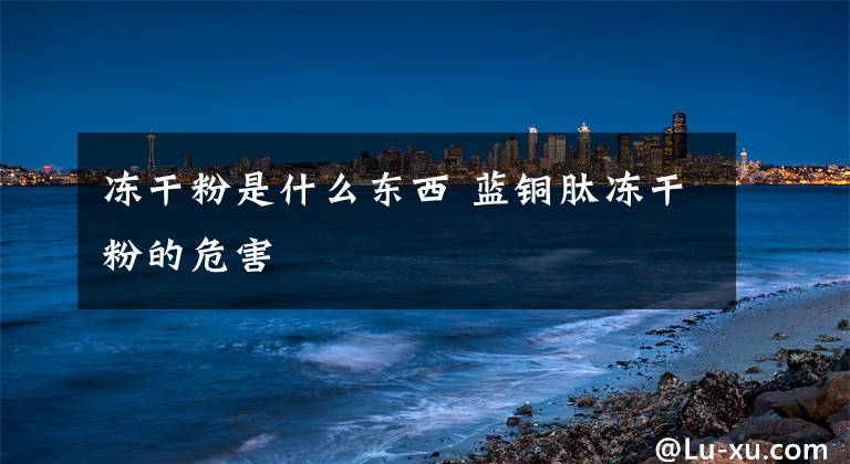 冻干粉是什么东西 蓝铜肽冻干粉的危害