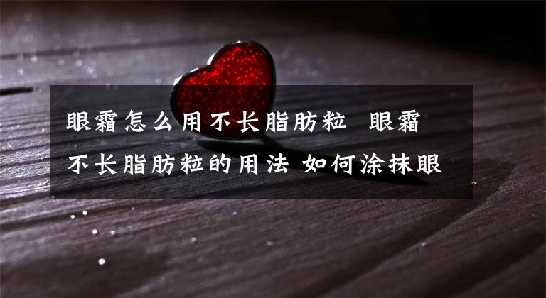 眼霜怎么用不长脂肪粒 眼霜不长脂肪粒的用法 如何涂抹眼霜不长脂肪粒