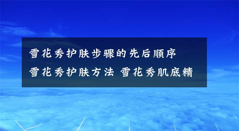 雪花秀护肤步骤的先后顺序 雪花秀护肤方法 雪花秀肌底精华面膜使用方法