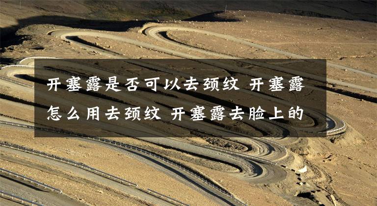 开塞露是否可以去颈纹 开塞露怎么用去颈纹 开塞露去脸上的纹