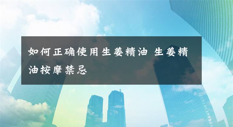 如何正确使用生姜精油 生姜精油按摩禁忌