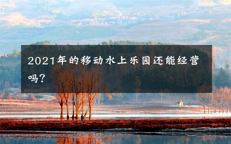 2021年的移动水上乐园还能经营吗？