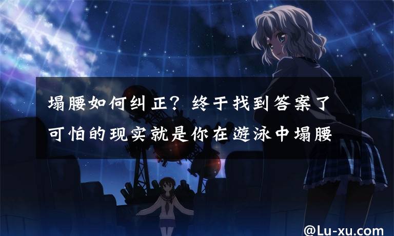 塌腰如何纠正?终于找到答案了可怕的现实就是你在游泳中塌腰!急需这3种方法帮你纠正