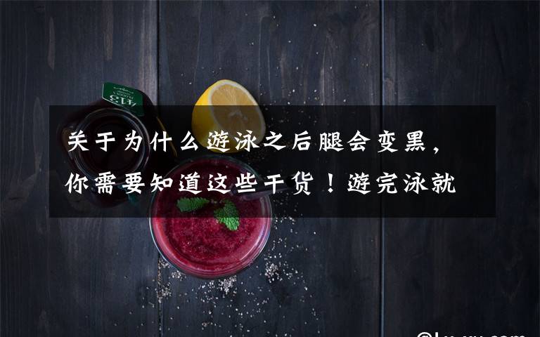 关于为什么游泳之后腿会变黑，你需要知道这些干货！游完泳就变黑？那是你方法有问题！