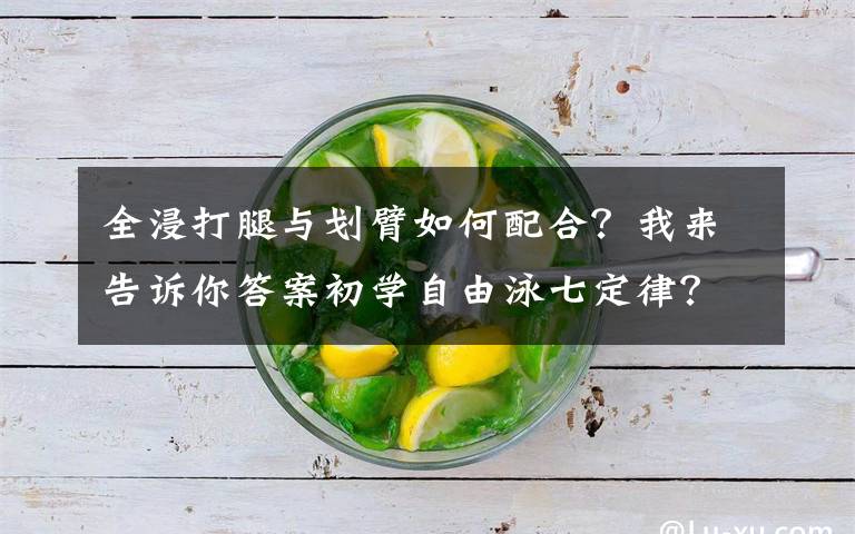 全浸打腿与划臂如何配合?我来告诉你答案初学自由泳七定律?全浸自由泳与竞技自由泳技术上的差异
