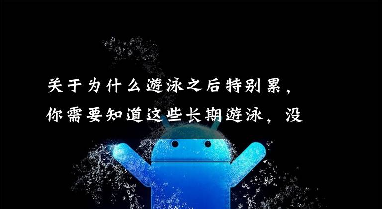 关于为什么游泳之后特别累，你需要知道这些长期游泳，没有动力了怎么办？