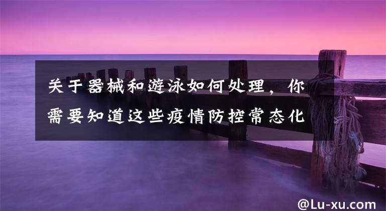 关于器械和游泳如何处理,你需要知道这些疫情防控常态化下,去游泳馆游泳要注意啥?