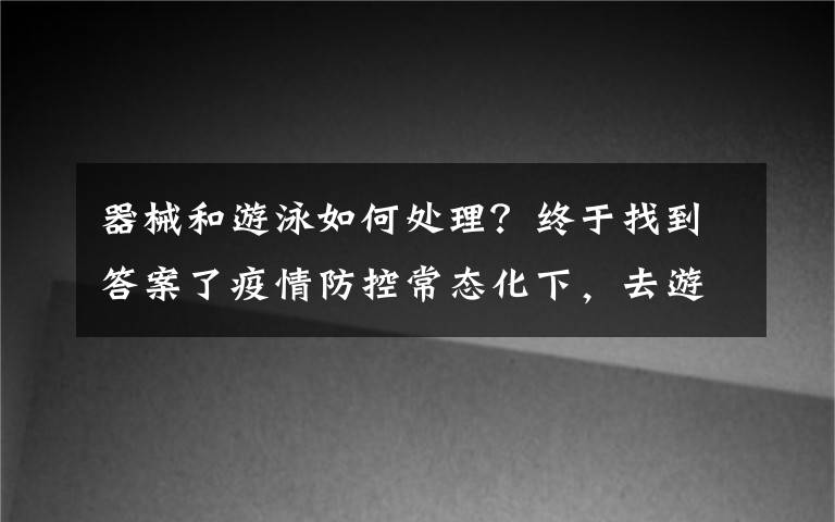 器械和游泳如何处理？终于找到答案了疫情防控常态化下，去游泳馆游泳要注意啥？