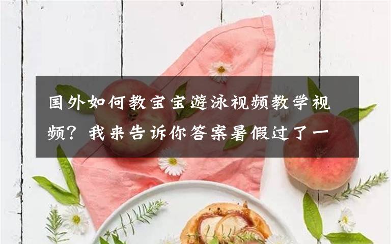 国外如何教宝宝游泳视频教学视频?我来告诉你答案暑假过了一半了,你还抱着游泳圈泡澡么?挑战三天学会游泳