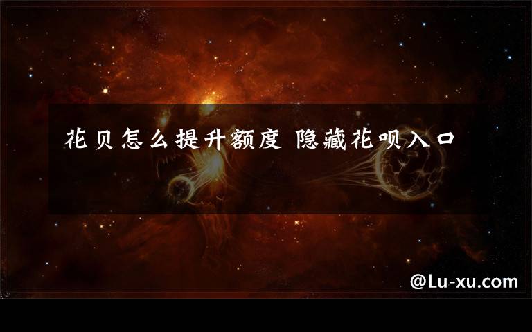 花贝怎么提升额度 隐藏花呗入口