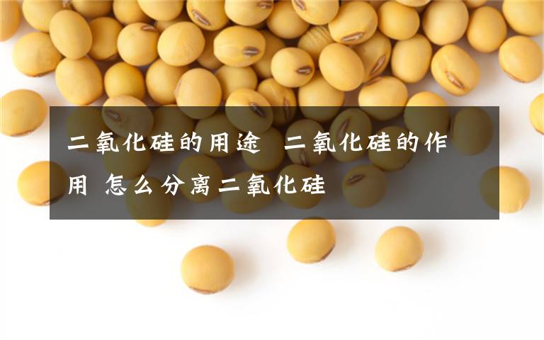 二氧化硅的用途 二氧化硅的作用 怎么分离二氧化硅