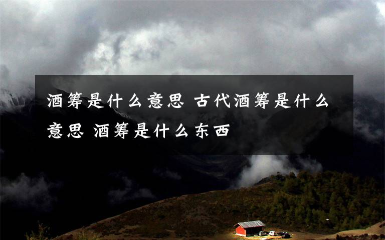 酒筹是什么意思 古代酒筹是什么意思 酒筹是什么东西