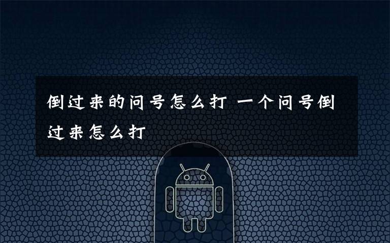 倒过来的问号怎么打 一个问号倒过来怎么打