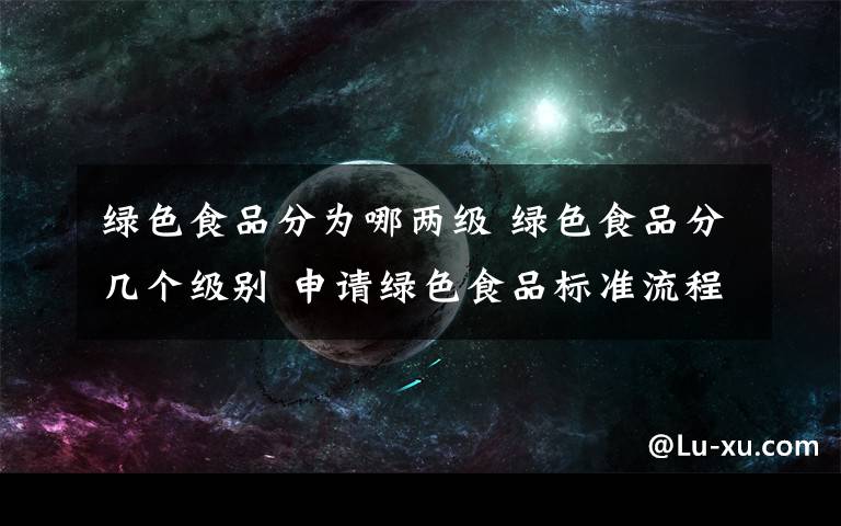绿色食品分为哪两级 绿色食品分几个级别 申请绿色食品标准流程
