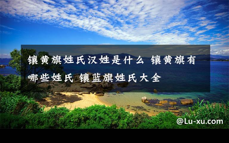 镶黄旗姓氏汉姓是什么 镶黄旗有哪些姓氏 镶蓝旗姓氏大全