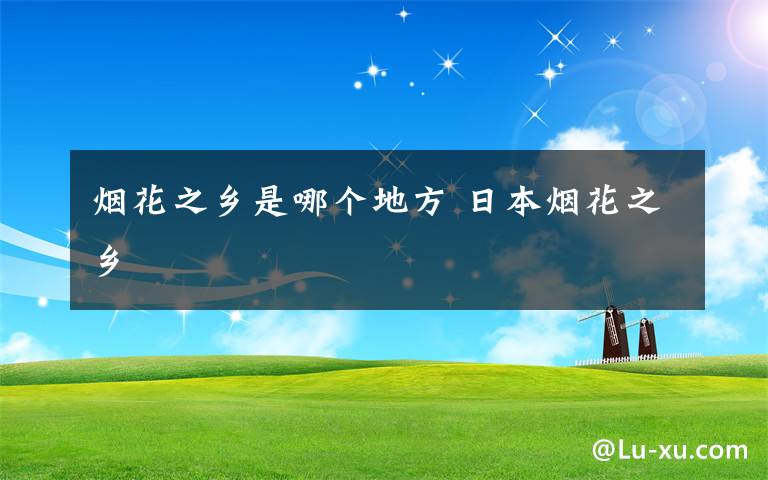 烟花之乡是哪个地方 日本烟花之乡