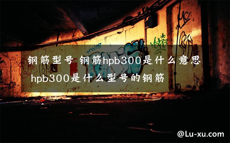 钢筋型号 钢筋hpb300是什么意思 hpb300是什么型号的钢筋