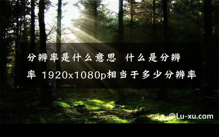 分辨率是什么意思 什么是分辨率 1920x1080p相当于多少分辨率