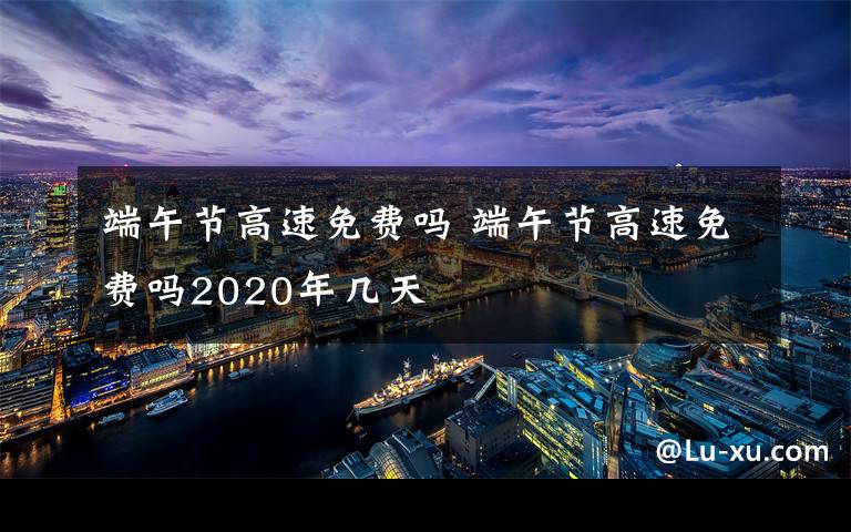 端午节高速免费吗 端午节高速免费吗2020年几天