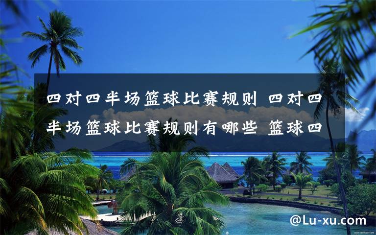 四对四半场篮球比赛规则 四对四半场篮球比赛规则有哪些 篮球四队比赛规则