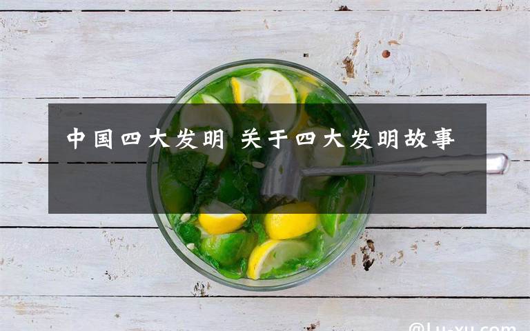 中国四大发明 关于四大发明故事
