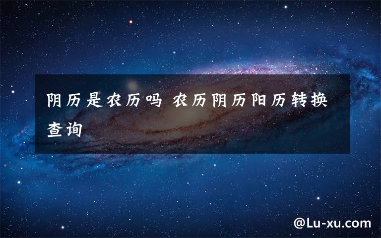 阴历是农历吗 农历阴历阳历转换查询