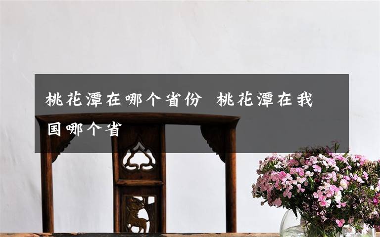 桃花潭在哪个省份 桃花潭在我国哪个省