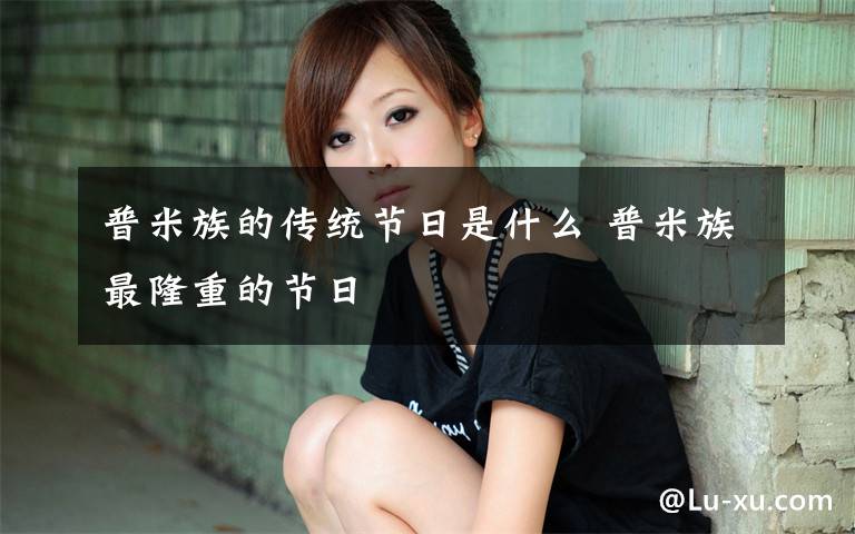 普米族的传统节日是什么 普米族最隆重的节日