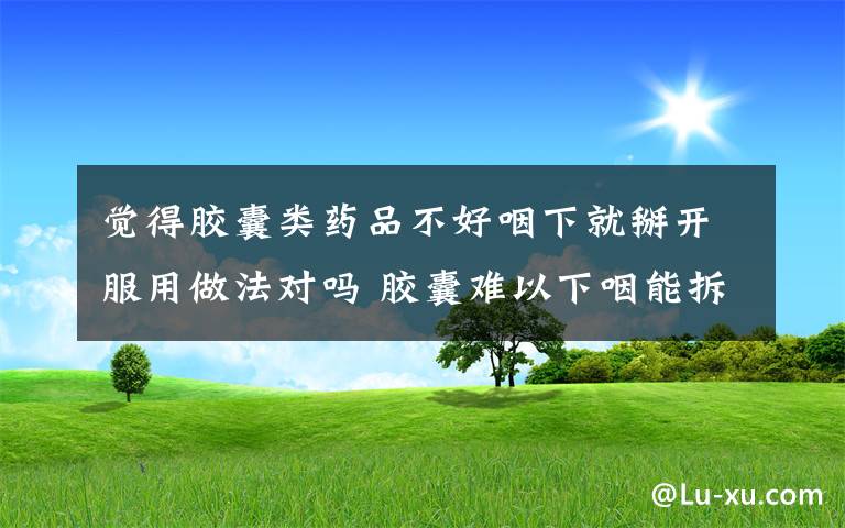 觉得胶囊类药品不好咽下就掰开服用做法对吗 胶囊难以下咽能拆开吃吗