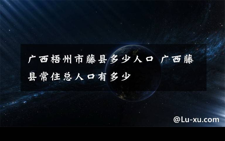 广西梧州市藤县多少人口 广西藤县常住总人口有多少