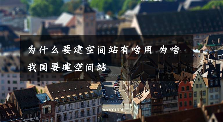 为什么要建空间站有啥用 为啥我国要建空间站