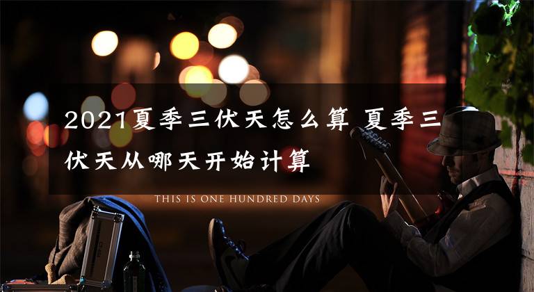 2021夏季三伏天怎么算 夏季三伏天从哪天开始计算