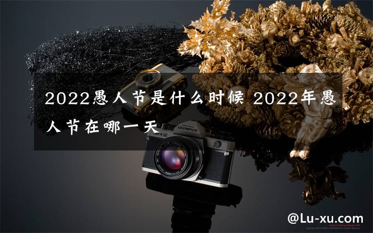 2022愚人节是什么时候 2022年愚人节在哪一天