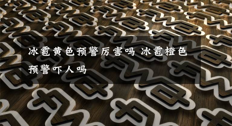冰雹黄色预警厉害吗 冰雹橙色预警吓人吗