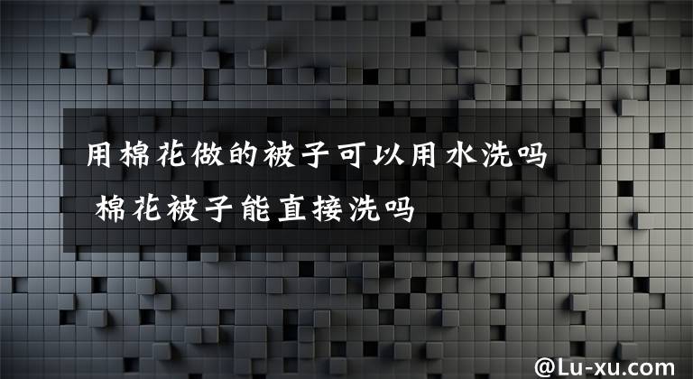 用棉花做的被子可以用水洗吗 棉花被子能直接洗吗