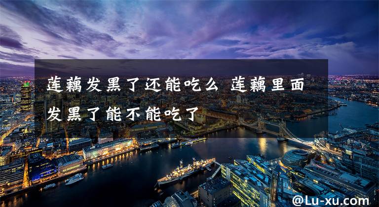 莲藕发黑了还能吃么 莲藕里面发黑了能不能吃了