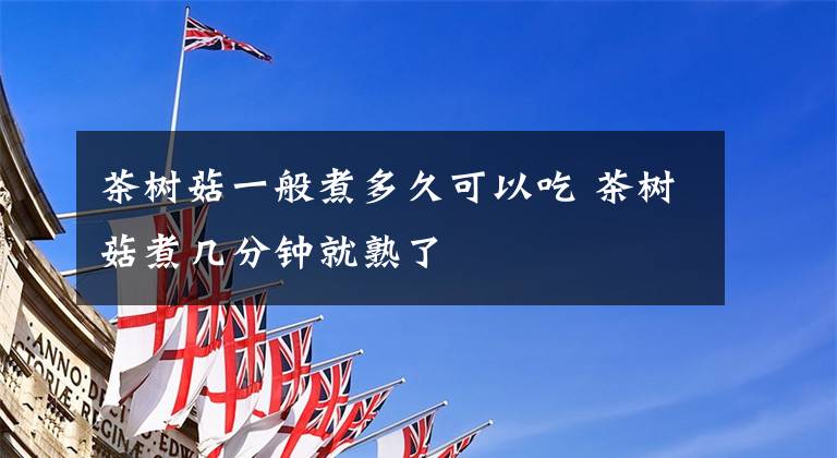 茶树菇一般煮多久可以吃 茶树菇煮几分钟就熟了