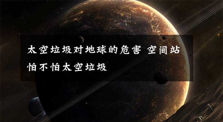 太空垃圾对地球的危害 空间站怕不怕太空垃圾