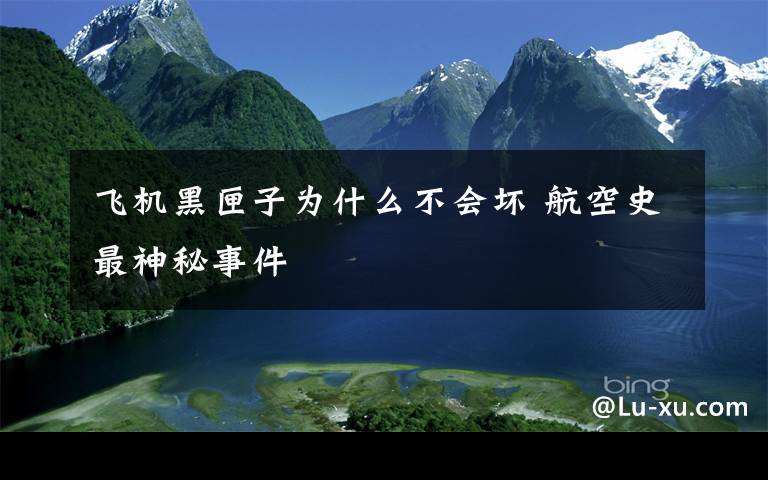 飞机黑匣子为什么不会坏 航空史最神秘事件