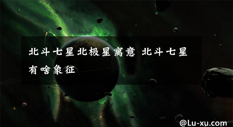北斗七星北极星寓意 北斗七星有啥象征