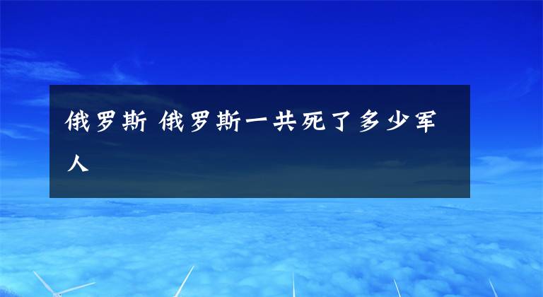 俄罗斯 俄罗斯一共死了多少军人