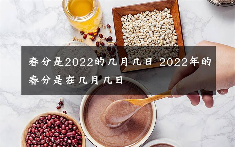 春分是2022的几月几日 2022年的春分是在几月几日