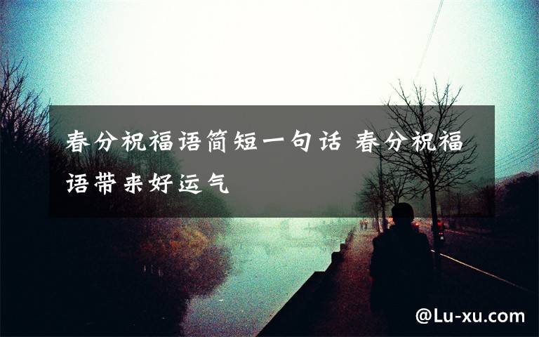 春分祝福语简短一句话 春分祝福语带来好运气