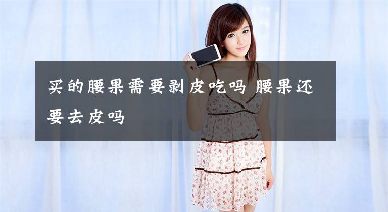 买的腰果需要剥皮吃吗 腰果还要去皮吗