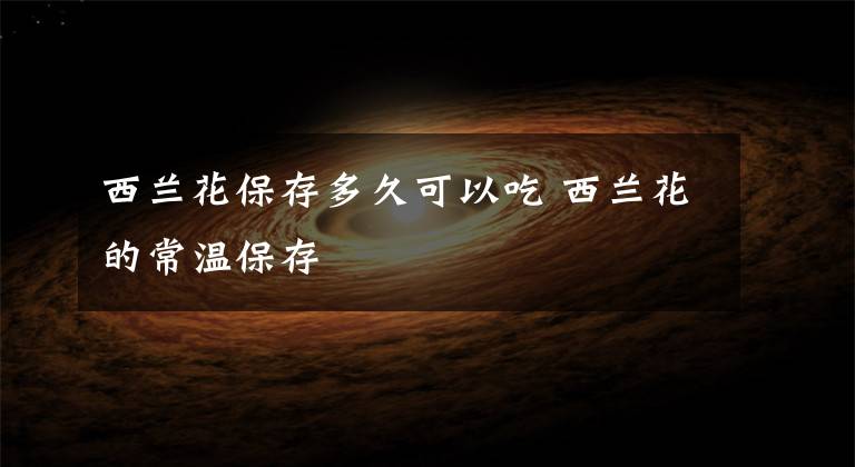 西兰花保存多久可以吃 西兰花的常温保存