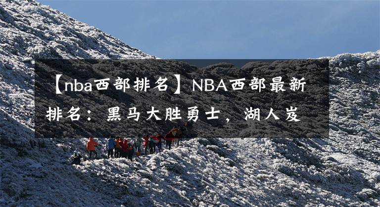 【nba西部排名】NBA西部最新排名:黑马大胜勇士,湖人岌岌可危,火箭虽败犹荣