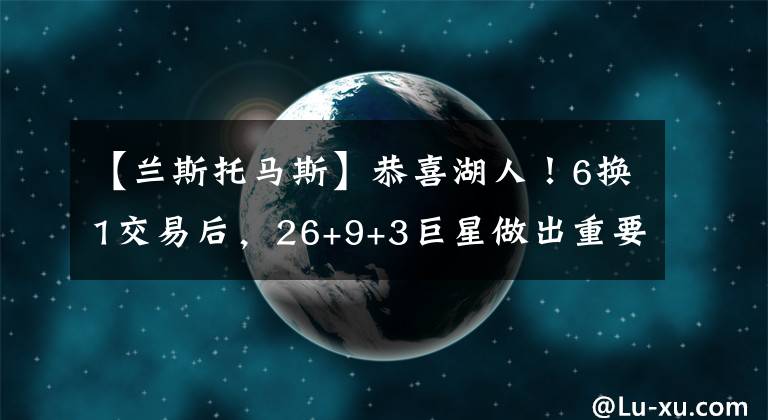 【兰斯托马斯】恭喜湖人！6换1交易后，26+9+3巨星做出重要决定，詹皇站队支持他